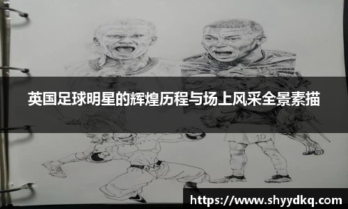 英国足球明星的辉煌历程与场上风采全景素描