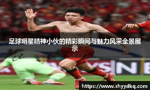 足球明星精神小伙的精彩瞬间与魅力风采全景展示